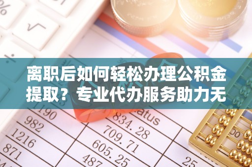 花莲离职后如何轻松办理公积金提取？专业代办服务助力无忧