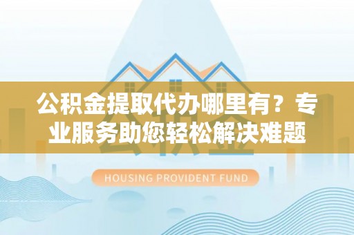 花莲公积金提取代办哪里有？专业服务助您轻松解决难题