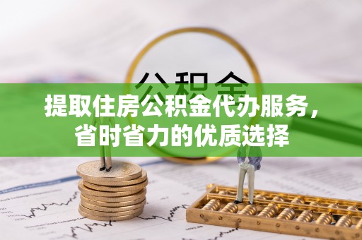 花莲提取住房公积金代办服务，省时省力的优质选择