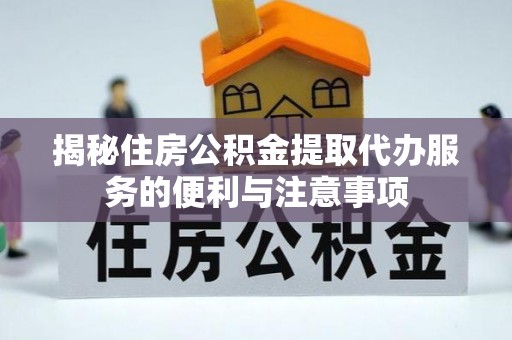 花莲揭秘住房公积金提取代办服务的便利与注意事项