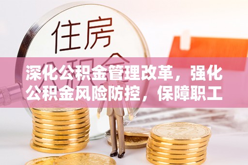 花莲深化公积金管理改革，强化公积金风险防控，保障职工权益