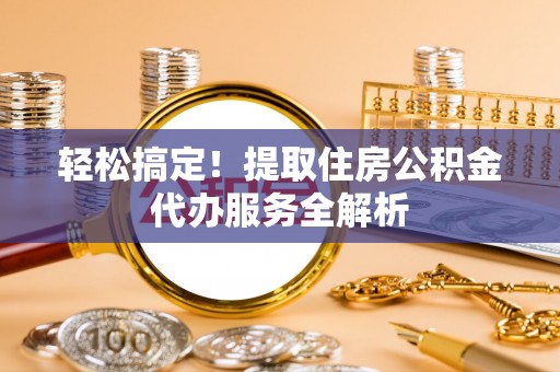 花莲轻松搞定！提取住房公积金代办服务全解析