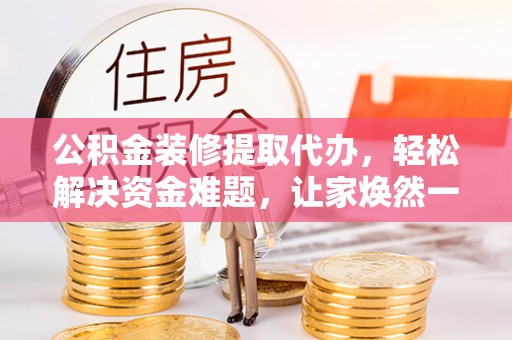 花莲公积金装修提取代办，轻松解决资金难题，让家焕然一新