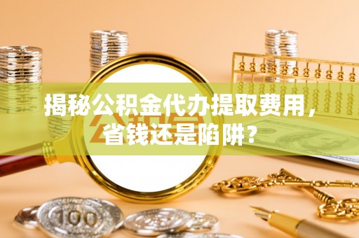 花莲揭秘公积金代办提取费用，省钱还是陷阱？