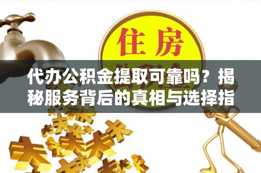花莲代办公积金提取可靠吗？揭秘服务背后的真相与选择指南