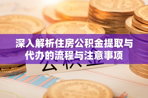 花莲深入解析住房公积金提取与代办的流程与注意事项
