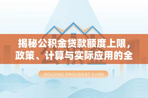 花莲揭秘公积金贷款额度上限，政策、计算与实际应用的全面解析