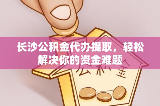 花莲长沙公积金代办提取，轻松解决你的资金难题