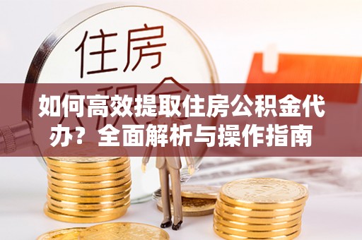 花莲如何高效提取住房公积金代办？全面解析与操作指南