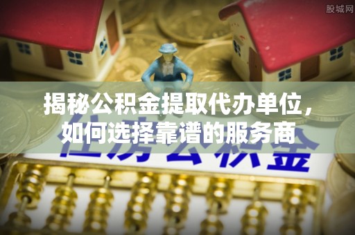 花莲揭秘公积金提取代办单位，如何选择靠谱的服务商