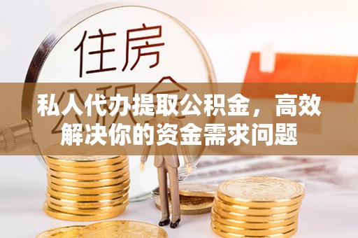 花莲私人代办提取公积金，高效解决你的资金需求问题