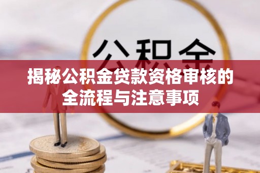 花莲揭秘公积金贷款资格审核的全流程与注意事项