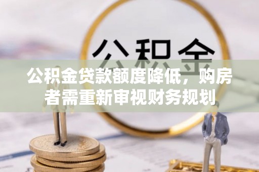 花莲公积金贷款额度降低，购房者需重新审视财务规划