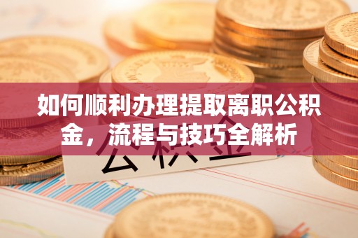花莲如何顺利办理提取离职公积金，流程与技巧全解析
