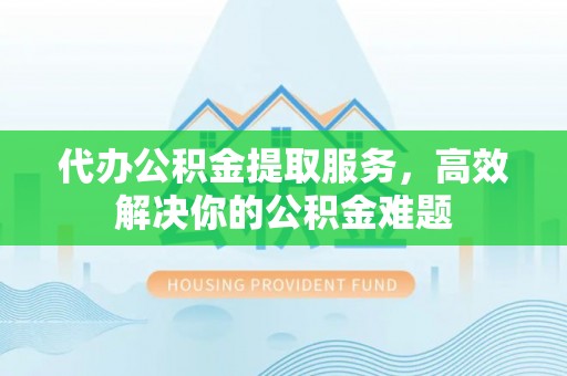 花莲代办公积金提取服务，高效解决你的公积金难题