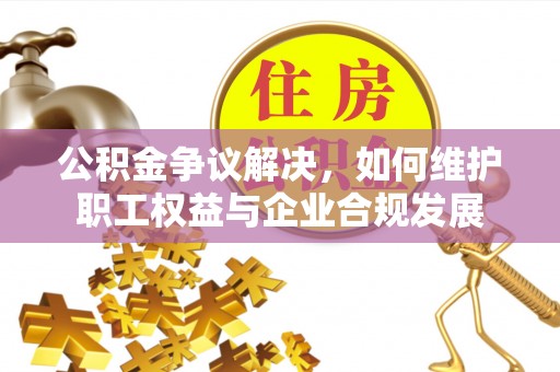 花莲公积金争议解决，如何维护职工权益与企业合规发展