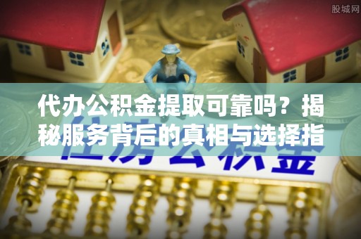 花莲代办公积金提取可靠吗？揭秘服务背后的真相与选择指南