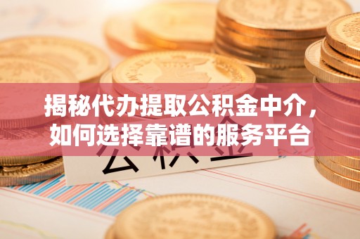 花莲揭秘代办提取公积金中介，如何选择靠谱的服务平台
