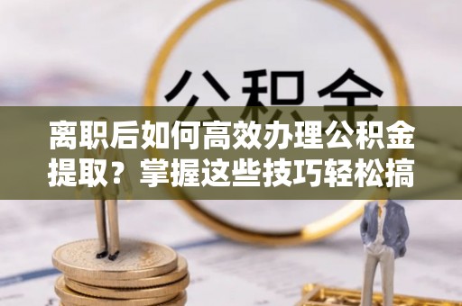 花莲离职后如何高效办理公积金提取？掌握这些技巧轻松搞定