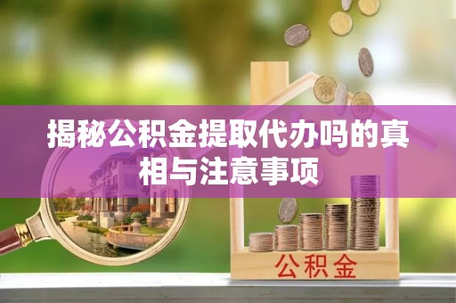 花莲揭秘公积金提取代办吗的真相与注意事项