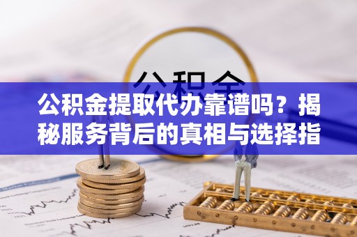 花莲公积金提取代办靠谱吗？揭秘服务背后的真相与选择指南