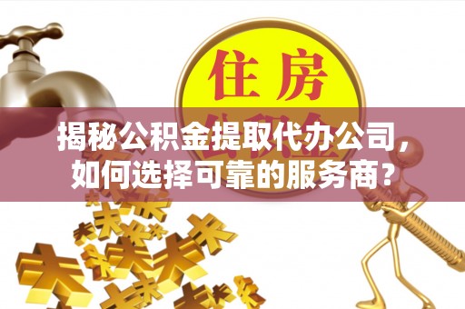 花莲揭秘公积金提取代办公司，如何选择可靠的服务商？