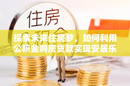 花莲探索未来住房梦，如何利用公积金购房贷款实现安居乐业
