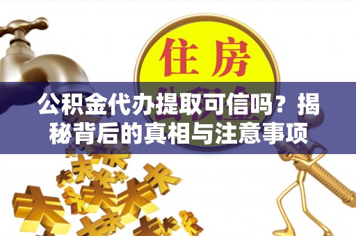 花莲公积金代办提取可信吗？揭秘背后的真相与注意事项