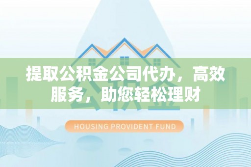 花莲提取公积金公司代办，高效服务，助您轻松理财