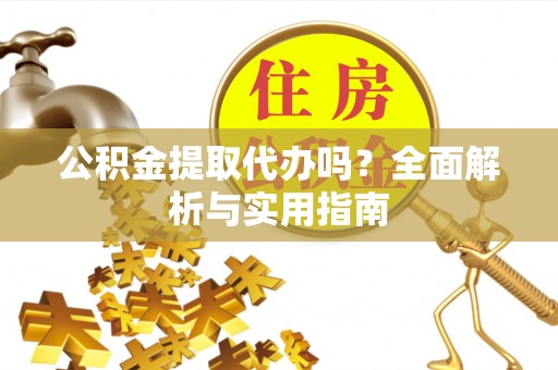 花莲公积金提取代办吗？全面解析与实用指南