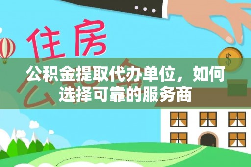 花莲公积金提取代办单位，如何选择可靠的服务商