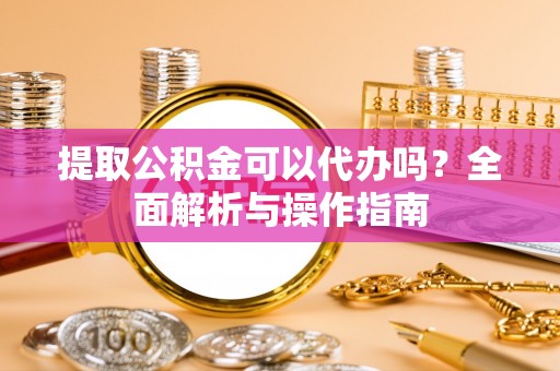 花莲提取公积金可以代办吗？全面解析与操作指南