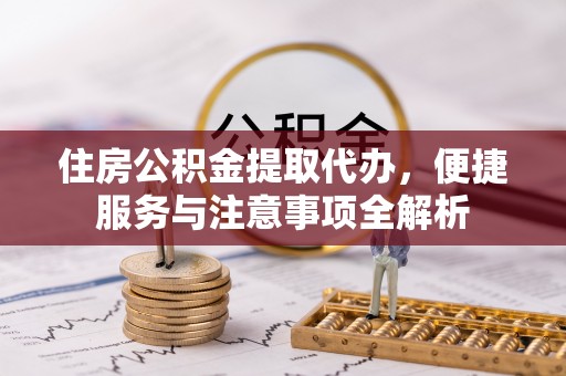 花莲住房公积金提取代办，便捷服务与注意事项全解析
