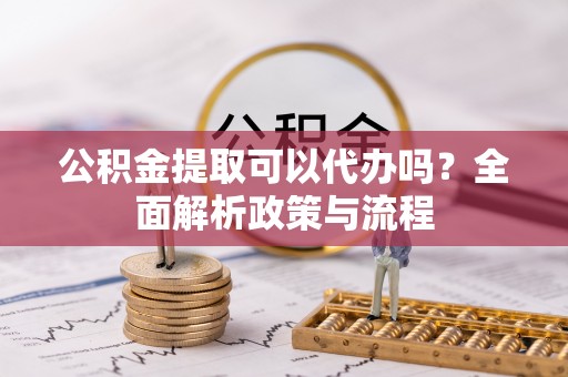 花莲公积金提取可以代办吗？全面解析政策与流程