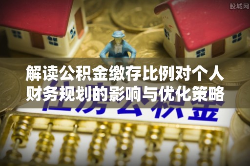 花莲解读公积金缴存比例对个人财务规划的影响与优化策略