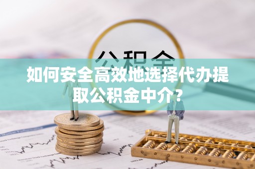 花莲如何安全高效地选择代办提取公积金中介？