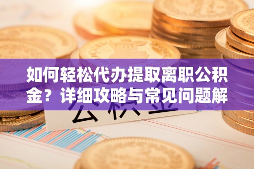 花莲如何轻松代办提取离职公积金？详细攻略与常见问题解析