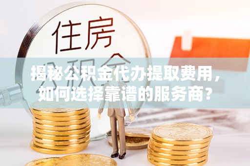 花莲揭秘公积金代办提取费用，如何选择靠谱的服务商？