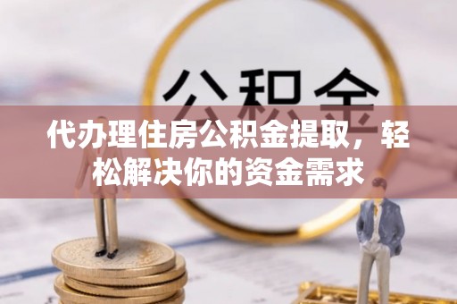 花莲代办理住房公积金提取，轻松解决你的资金需求