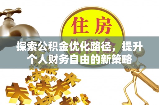 花莲探索公积金优化路径，提升个人财务自由的新策略