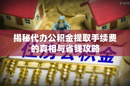 花莲揭秘代办公积金提取手续费的真相与省钱攻略