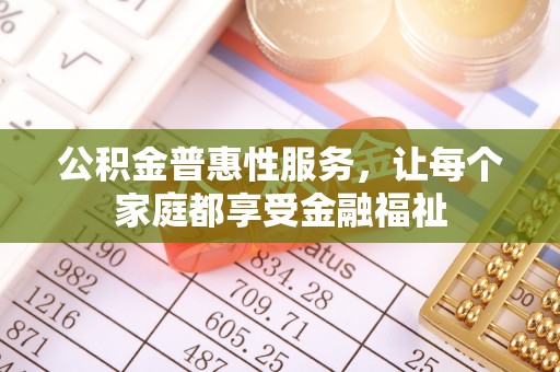 花莲公积金普惠性服务，让每个家庭都享受金融福祉