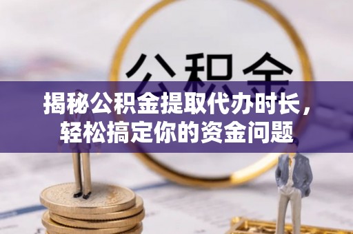 花莲揭秘公积金提取代办时长，轻松搞定你的资金问题