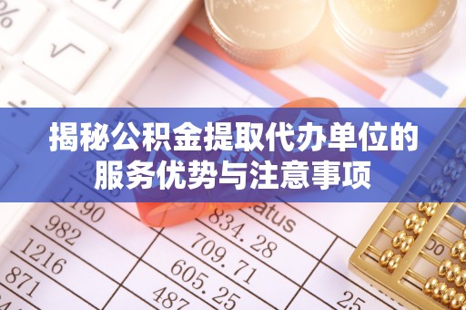 花莲揭秘公积金提取代办单位的服务优势与注意事项