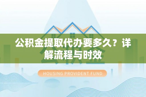花莲公积金提取代办要多久？详解流程与时效