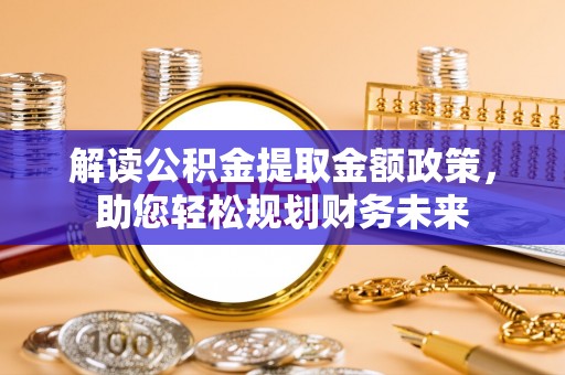 花莲解读公积金提取金额政策，助您轻松规划财务未来