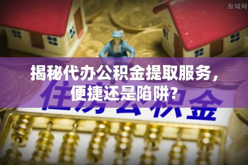 花莲揭秘代办公积金提取服务，便捷还是陷阱？