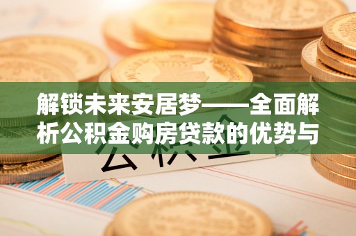花莲解锁未来安居梦——全面解析公积金购房贷款的优势与策略
