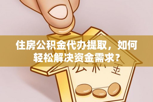 花莲住房公积金代办提取，如何轻松解决资金需求？