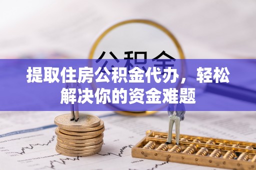 花莲提取住房公积金代办，轻松解决你的资金难题